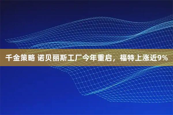 千金策略 诺贝丽斯工厂今年重启，福特上涨近9%