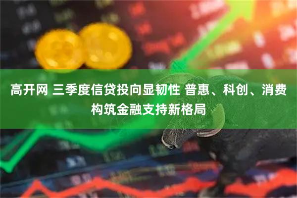 高开网 三季度信贷投向显韧性 普惠、科创、消费构筑金融支持新格局