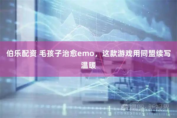 伯乐配资 毛孩子治愈emo，这款游戏用同盟续写温暖