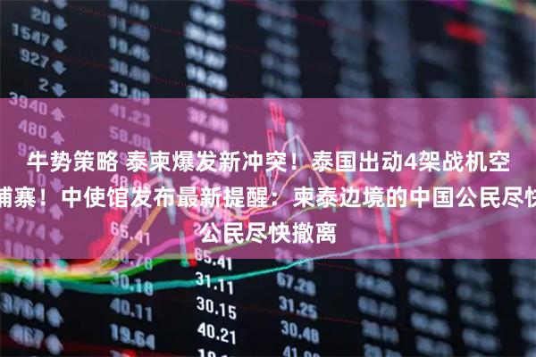 牛势策略 泰柬爆发新冲突！泰国出动4架战机空袭柬埔寨！中使馆发布最新提醒：柬泰边境的中国公民尽快撤离