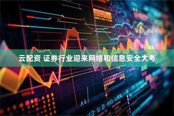 云配资 证券行业迎来网络和信息安全大考